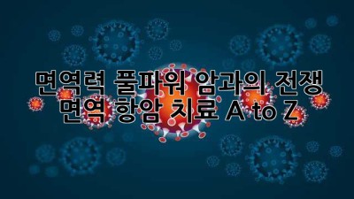 면역력 풀파워💪 암과의 전쟁, 면역 항암 치료 A to Z